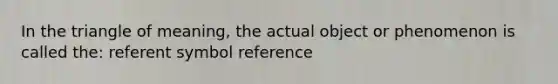 In the triangle of meaning, the actual object or phenomenon is called the: referent symbol reference