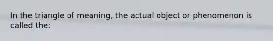 In the triangle of meaning, the actual object or phenomenon is called the: