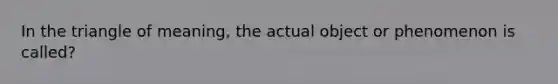 In the triangle of meaning, the actual object or phenomenon is called?