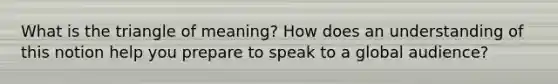 What is the triangle of meaning? How does an understanding of this notion help you prepare to speak to a global audience?