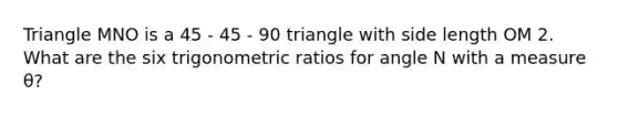 Triangle MNO is a 45 - 45 - 90 triangle with side length OM 2. What are the six trigonometric ratios for angle N with a measure θ?