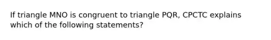 If triangle MNO is congruent to triangle PQR, CPCTC explains which of the following statements?