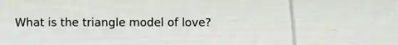 What is the triangle model of love?