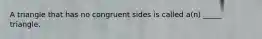 A triangle that has no congruent sides is called a(n) _____ triangle.