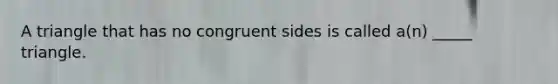 A triangle that has no congruent sides is called a(n) _____ triangle.