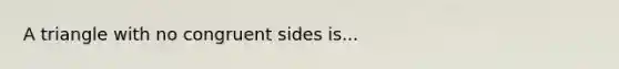 A triangle with no congruent sides is...