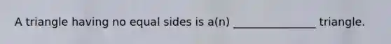 A triangle having no equal sides is a(n) _______________ triangle.