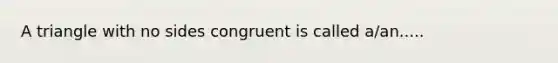 A triangle with no sides congruent is called a/an.....