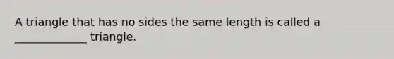 A triangle that has no sides the same length is called a _____________ triangle.