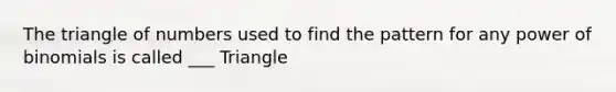 The triangle of numbers used to find the pattern for any power of binomials is called ___ Triangle