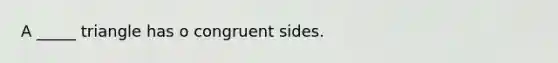 A _____ triangle has o congruent sides.