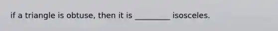 if a triangle is obtuse, then it is _________ isosceles.