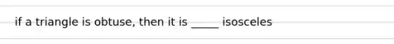 if a triangle is obtuse, then it is _____ isosceles