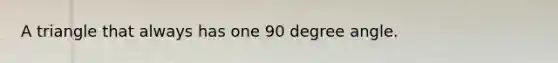 A triangle that always has one 90 degree angle.