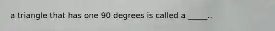 a triangle that has one 90 degrees is called a _____..