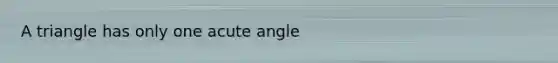 A triangle has only one acute angle