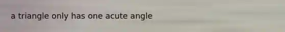 a triangle only has one acute angle