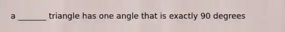 a _______ triangle has one angle that is exactly 90 degrees