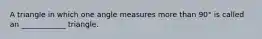 A triangle in which one angle measures more than 90° is called an ____________ triangle.