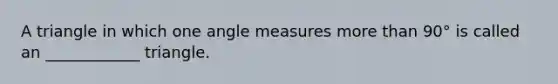 A triangle in which one angle measures more than 90° is called an ____________ triangle.