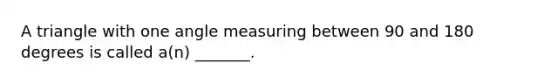 A triangle with one angle measuring between 90 and 180 degrees is called a(n) _______.