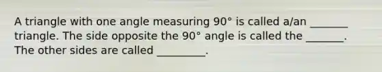 A triangle with one angle measuring 90° is called​ a/an _______ triangle. The side opposite the 90° angle is called the​ _______. The other sides are called​ _________.