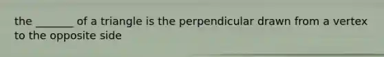 the _______ of a triangle is the perpendicular drawn from a vertex to the opposite side