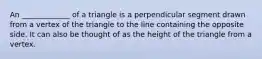 An _____________ of a triangle is a perpendicular segment drawn from a vertex of the triangle to the line containing the opposite side. It can also be thought of as the height of the triangle from a vertex.