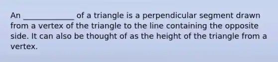 An _____________ of a triangle is a perpendicular segment drawn from a vertex of the triangle to the line containing the opposite side. It can also be thought of as the height of the triangle from a vertex.