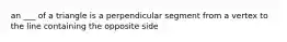 an ___ of a triangle is a perpendicular segment from a vertex to the line containing the opposite side