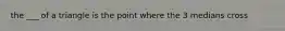 the ___ of a triangle is the point where the 3 medians cross