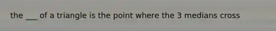 the ___ of a triangle is the point where the 3 medians cross