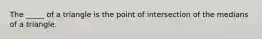 The _____ of a triangle is the point of intersection of the medians of a triangle.