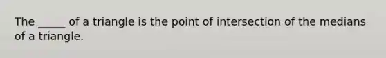 The _____ of a triangle is the point of intersection of the medians of a triangle.