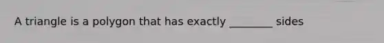 A triangle is a polygon that has exactly ________ sides