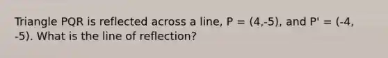 Triangle PQR is reflected across a line, P = (4,-5), and P' = (-4, -5). What is the line of reflection?