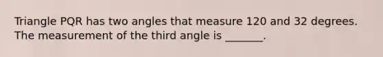 Triangle PQR has two angles that measure 120 and 32 degrees. The measurement of the third angle is _______.