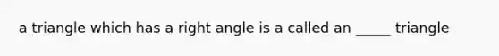 a triangle which has a right angle is a called an _____ triangle