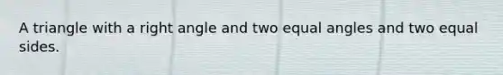 A triangle with a right angle and two equal angles and two equal sides.