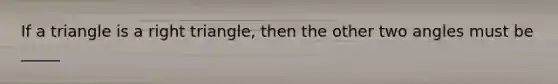 If a triangle is a right triangle, then the other two angles must be _____