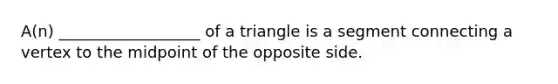 A(n) __________________ of a triangle is a segment connecting a vertex to the midpoint of the opposite side.