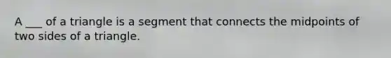 A ___ of a triangle is a segment that connects the midpoints of two sides of a triangle.