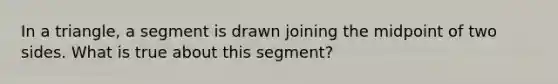 In a triangle, a segment is drawn joining the midpoint of two sides. What is true about this segment?