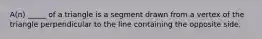 A(n) _____ of a triangle is a segment drawn from a vertex of the triangle perpendicular to the line containing the opposite side.