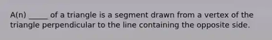 A(n) _____ of a triangle is a segment drawn from a vertex of the triangle perpendicular to the line containing the opposite side.