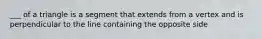 ___ of a triangle is a segment that extends from a vertex and is perpendicular to the line containing the opposite side