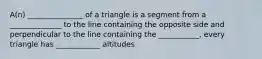 A(n) _______________ of a triangle is a segment from a ______________ to the line containing the opposite side and perpendicular to the line containing the ___________, every triangle has ____________ altitudes