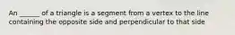 An ______ of a triangle is a segment from a vertex to the line containing the opposite side and perpendicular to that side