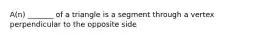 A(n) _______ of a triangle is a segment through a vertex perpendicular to the opposite side