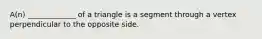 A(n) _____________ of a triangle is a segment through a vertex perpendicular to the opposite side.